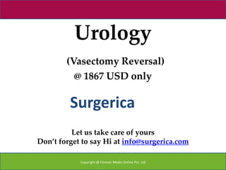 Urology
        (Vasectomy Reversal)
          @ 1867 USD only

         Surgerica
          Let us take care of yours
Don’t forget to say Hi at info@surgerica.com

            Copyright @ Forever Medic Online Pvt. Ltd
 