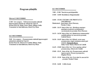 Program ştiinţific                         Joi 3 DECEMBRIE

                                                            9:00 – 13:00 Înscrierea participanţilor
                                                            13:00 – 14:00 Deschiderea Simpozionului

Miercuri 2 DECEMBRIE
                                                            14:00 – 15:30 CANCERUL DE PROSTATĂ I
11:00 Live surgery – Nefroureterectomia radicală                          Sala Ballroom
laparoscopică asistată de robotul da Vinci Si               Moderatori: Ioan Ioiart, Petre Florescu,
Invitat Prof. Dr. Deliu Victor Matei, Milano, Italia                     Nicolae Crişan
Transmisie în Sala Ballroom, Hotel City Plaza               14:00 – 14:15 State of the Art: Abordarea anatomo-
                                                                          patologica modernă a problematicii
                                                                          carcinomului de prostată, Petre Florescu
                                                            14:15 – 14:30 State of the Art: Optimizarea tratamentului
Joi 3 DECEMBRIE                                                           multidisciplinar în cancerul de prostată,
                                                                          Gabriel Kacso
9:00 Live surgery – Prostatectomia radicală laparoscopică   14:30 – 14:45 State of the Art: Robotic versus open
asistată de robotul da Vinci Si                                           prostatectomy single institution match pair
Invitat Prof. Dr. Ottavio de Cobelli, Milano, Italia                      analysis, Bernardo Rocco,
Transmisie în Sala Ballroom, Hotel City Plaza                             Deliu Victor Matei, Ottavio de Cobelli
                                                            14:45 – 15:00 State of the Art: Nerve-sparing radical
                                                                          prostatectomy, Ottavio de Cobelli
                                                            15:00 – 15:15 State of the Art: Prostatectomia radicală
                                                                         laparoscopică. Prezent şi perspective,
                                                                         Bogdan Petruţ
                                                            15:15 – 15:30 State of the Art: Up to date în cancerul de
                                                                           prostată, Nicolae Crişan


                                                            15:30 – 16:00   Coffee break
 