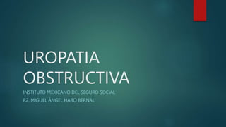 UROPATIA
OBSTRUCTIVA
INSTITUTO MÉXICANO DEL SEGURO SOCIAL
R2. MIGUEL ÁNGEL HARO BERNAL
 