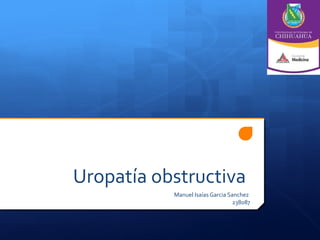 Uropatía obstructiva
           Manuel Isaías Garcia Sanchez
                                 238087
 