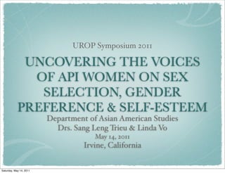 UROP Symposium 2011

             UNCOVERING THE VOICES
              OF API WOMEN ON SEX
               SELECTION, GENDER
            PREFERENCE & SELF-ESTEEM
                         Department of Asian American Studies
                           Drs. Sang Leng Trieu & Linda Vo
                                      May 14, 2011
                                   Irvine, California


Saturday, May 14, 2011
 