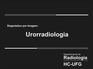 Urorradiologia Departamento de  Radiologia HC-UFG Diagnóstico por Imagem: 