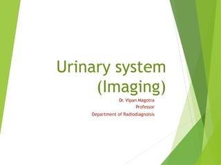 Urinary system
(Imaging)
Dr. Vipan Magotra
Professor
Department of Radiodiagnoisis
 