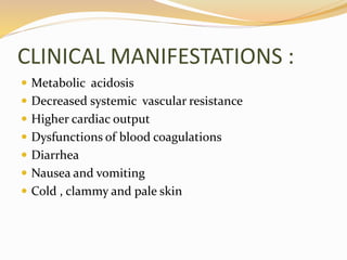CLINICAL MANIFESTATIONS :
 Metabolic acidosis
 Decreased systemic vascular resistance
 Higher cardiac output
 Dysfunctions of blood coagulations
 Diarrhea
 Nausea and vomiting
 Cold , clammy and pale skin
 