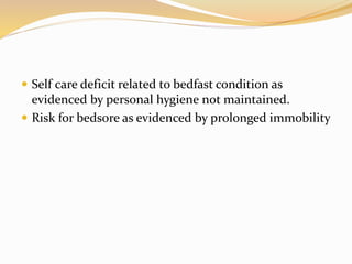  Self care deficit related to bedfast condition as
evidenced by personal hygiene not maintained.
 Risk for bedsore as evidenced by prolonged immobility
 