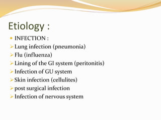 Etiology :
 INFECTION :
Lung infection (pneumonia)
Flu (influenza)
Lining of the GI system (peritonitis)
Infection of GU system
Skin infection (cellulites)
post surgical infection
Infection of nervous system
 