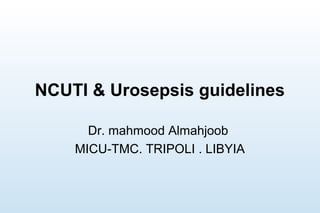 NCUTI & Urosepsis guidelines
Dr. mahmood Almahjoob
MICU-TMC. TRIPOLI . LIBYIA
 