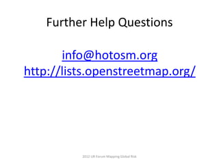Further Help Questions

       info@hotosm.org
http://lists.openstreetmap.org/




          2012 UR Forum Mapping Global Risk
 