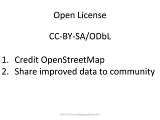 Open License

          CC-BY-SA/ODbL

1. Credit OpenStreetMap
2. Share improved data to community



             2012 UR Forum Mapping Global Risk
 