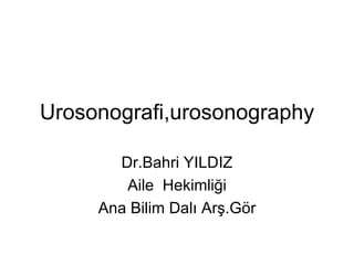 Urosonografi,urosonography Dr.Bahri YILDIZ Aile  Hekimliği Ana Bilim Dalı Arş.Gör 