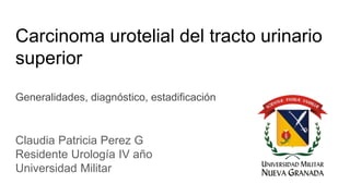 Carcinoma urotelial del tracto urinario
superior
Generalidades, diagnóstico, estadificación
Claudia Patricia Perez G
Residente Urología IV año
Universidad Militar
 