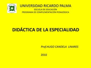 UNIVERSIDAD RICARDO PALMAESCUELA DE EDUCACIÓNPROGRAMA DE COMPLEMENTACIÓN PEDAGÓGICA DIDÁCTICA DE LA ESPECIALIDAD Prof.HUGO CANDELA  LINARES                                                    2010  