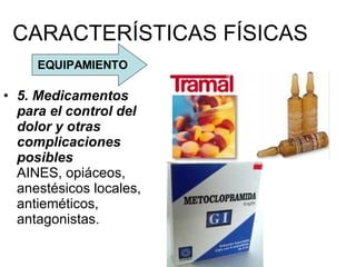 CARACTERÍSTICAS FÍSICAS 5. Medicamentos para el control del dolor y otras complicaciones posibles AINES, opiáceos, anestésicos locales, antieméticos, antagonistas. EQUIPAMIENTO 