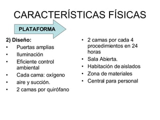 CARACTERÍSTICAS FÍSICAS 2 camas por cada 4 procedimientos en 24 horas Sala Abierta. Habitación de aislados Zona de materiales Central para personal PLATAFORMA 2) Diseño:   Puertas amplias Iluminación Eficiente control ambiental Cada cama: oxígeno aire y succión. 2 camas por quirófano  