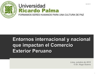 Entornos internacional y nacionalEntornos internacional y nacional
que impactan el Comercioque impactan el Comercio
Exterior PeruanoExterior Peruano
Lima, octubre de 2015
© Dr. Hugo Guerra
24/10/15HGA - URP - LIMA 2015
1
 