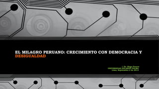 EL MILAGRO PERUANO: CRECIMIENTO CON DEMOCRACIA Y
DESIGUALDAD
© Dr. Hugo Guerra
UNIVERSIDAD RICARDO PALMA
Lima, Septiembre 2 de 2013

1

 