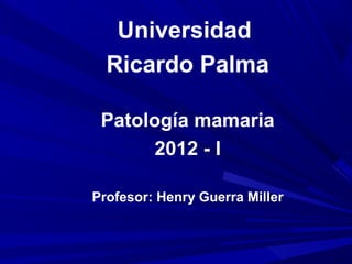 Universidad
Ricardo Palma
Patología mamaria
2012 - I
Profesor: Henry Guerra Miller
 