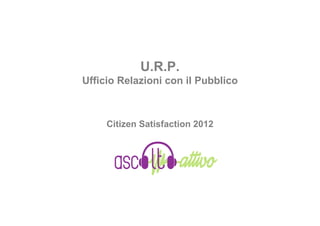U.R.P.
Ufficio Relazioni con il Pubblico



     Citizen Satisfaction 2012
 