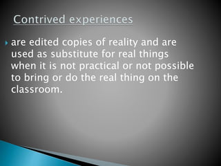  are edited copies of reality and are
used as substitute for real things
when it is not practical or not possible
to bring or do the real thing on the
classroom.
 