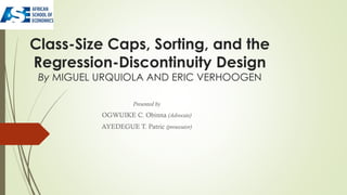 Class-Size Caps, Sorting, and the
Regression-Discontinuity Design
By MIGUEL URQUIOLA AND ERIC VERHOOGEN
Presented by
OGWUIKE C. Obinna (Advocate)
AYEDEGUE T. Patric (prosecutor)
 