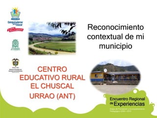Reconocimiento
                  contextual de mi
                     municipio

    CENTRO
EDUCATIVO RURAL
  EL CHUSCAL
  URRAO (ANT)
 