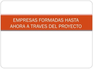 EMPRESAS FORMADAS HASTA
AHORA A TRAVES DEL PROYECTO
 