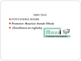 2009/2010
FONTANERIA MAURI
Promotor: Mauricio Atondo Ubeda
 (Enseñanza no reglada)
 
