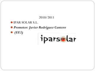 2010/2011
IPAR SOLAR S.L.
Promotor: Javier Rodríguez Cantero
 (EE3)
 