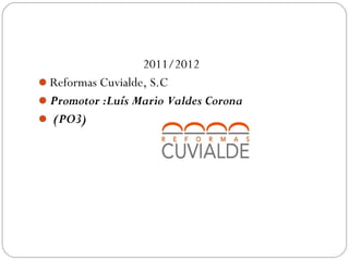 2011/2012
Reformas Cuvialde, S.C
Promotor :Luís Mario Valdes Corona
 (PO3)
 