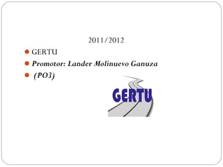 2011/2012
GERTU
Promotor: Lander Molinuevo Ganuza
 (PO3)
 