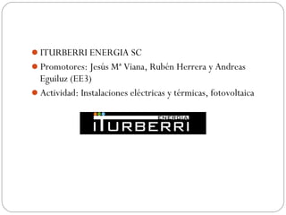 ITURBERRI ENERGIA SC
Promotores: Jesús Mª Viana, Rubén Herrera y Andreas
Eguiluz (EE3)
Actividad: Instalaciones eléctricas y térmicas, fotovoltaica
 
