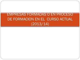 EMPRESAS FORMADAS O EN PROCESO
DE FORMACION EN EL CURSO ACTUAL
(2013/14)
 