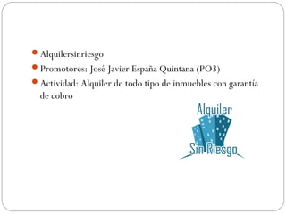 Alquilersinriesgo
Promotores: José Javier España Quintana (PO3)
Actividad: Alquiler de todo tipo de inmuebles con garantía
de cobro
 