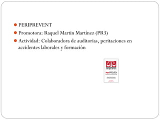 PERIPREVENT
Promotora: Raquel Martin Martínez (PR3)
Actividad: Colaboradora de auditorias, peritaciones en
accidentes laborales y formación
 