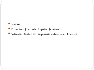 e-sorteo
Promotor: José Javier España Quintana
Actividad: Sorteo de maquinaria industrial en Internet
 