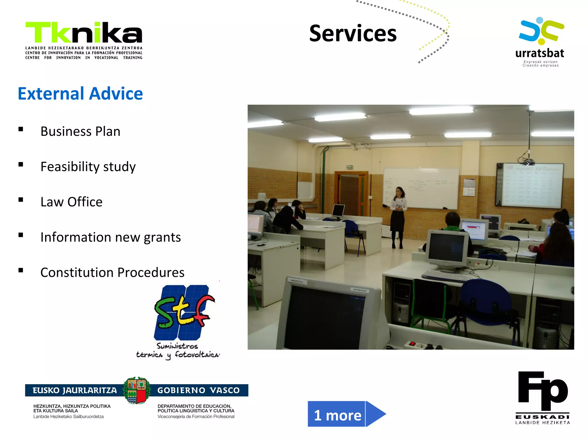 ENTREPRENEURSHIP
External Advice
 Business Plan
 Feasibility study
 Law Office
 Information new grants
 Constitution Procedures
Services
1 more
 