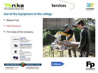 ENTREPRENEURSHIP
Use of the Equipment at the college
 Release Test
 Pilot Products
 First steps of the company.
Services
2 More
 