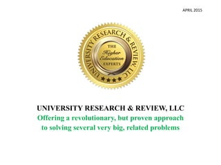 APRIL 2015
UNIVERSITY RESEARCH & REVIEW, LLC
Offering a revolutionary, but proven approach
to solving several very big, related problems
 