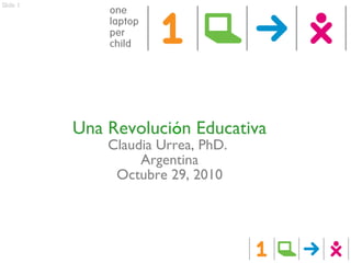 Slide 1
Una Revolución Educativa
Claudia Urrea, PhD.
Argentina
Octubre 29, 2010
 