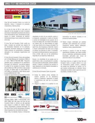 8
Pruebas a productos eléctricos Urrea
Urrea Test and Innovation Center es un centro de
desarrollo, mejora e innovación de productos,
componentes y materias primas.
En un área de más de 550 m2 éste centro de
desarrollo ha sido equipado con todo lo necesario
para evaluar el desempeño de productos tan diversos
como herramientas de mano, herramientas de poder,
equipos de levante, herramienta de medición,
herramienta de torque, focos, productos de cerrajería,
entre otros.
El Urrea Test and Innovation Center cuenta con
áreas y equipos que permiten que usuarios de
las herramientas interactúen con los productos,
asegurando información valiosa que nos permitirá
ofrecer productos con características y desempeño
adecuados a los cambiantes requerimientos del
mercado.
El Urrea Test and Innovation Center está acreditado
por la Entidad Mexicana de Acreditación (EMA) en
la norma NMX-EC17025-IMC-2006 “Requisitos
generales para la competencia de los laboratorios
de ensayo y de calibración”, que permite asegurar
la calidad en los resultados de pruebas. También
está acreditado por EMA para llevar a cabo pruebas
en gatos de botella según la norma NOM-114-
SCFI-2006 y en ﬂexómetros y cintas métricas según
la norma NOM-046-SCFI-1999.
Cumplir los requerimientos que estipulan las normas
Urrea Test and innovation Center
mexicanas NOM y NMX e internacionales como
ANSI, ASME, SAE, DIN, hacen del Urrea Test and
Innovation Center un vehículo con alta capacidad
para asegurar la calidad de nuestras materias
primas, componentes y productos terminados. Por
eso, Grupo Urrea, División Herramientas y Cerrajería
ofrece la garantía más contundente del mercado.
Grupo Urrea, ha realizado mejoras e innovaciones
importantes en varios de sus productos, gracias a
la interacción, acercamiento e interés en escuchar
y conocer las necesidades de los usuarios, tal es
el caso del sistema UGS, de la llave de alta palanca
con sistema UAS, los destornilladores de golpe
o del nuevo diseño de los mangos articulados. De
igual forma, esta búsqueda por desarrollar, mejorar
e innovar contínuamente han hecho que se tenga
un enfoque muy particular en lanzar e incrementar
las líneas de herramienta eléctrica nueva generación
Urrea y Surtek, cada una con las características
requeridas en sus respectivos niveles de uso.
Gracias a la versatilidad de las pruebas que se
pueden llevar a cabo y a la participación en pruebas
de uso por parte de profesionales, podremos detectar
mejoras o cambios a productos que permitan un
mejor desempeño así como detectar necesidades no
cubiertas aún en el mercado.
El Urrea Test and Innovation Center nos permite:
Evaluar las materias primas utilizadas en
nuestros productos en los laboratorios
químico y metalúrgico, asegurando la calidad
y características que cada tipo de producto
requiere.
Asegurar la calidad en la exactitud de los
Máquina para prueba de gatos
NMX
ASSEMBLING SYSTEM
Diseño del mango articulado Urrea.
Equipo de ensayos universales.
Prueba de torque, tensión y compresión
instrumentos de medición utilizados en los
procesos de nuestras plantas.
Realizar ensayos soﬁsticados por analistas
caliﬁcados como aceleración de la corrosión,
composición química, análisis metalúrgico,
resistencia, torque y espectofotometría.
Incorporar a usuarios en áreas de ensayos
especialmente diseñados, para realizar pruebas
de uso y rendimiento, permitiéndonos entender
necesidades particulares para innovar en
soluciones útiles en el uso cotidiano.
Para Grupo Urrea es un orgullo el Urrea Test and
Innovation Center, un espacio abierto en el cual
los distribuidores pueden conocer y atestiguar
las pruebas que diariamente se realizan y en el
que usuarios profesionales de diferentes oﬁcios
comprueban la calidad y hacen sugerencias que son
escuchadas y tomadas en cuenta.
URREATESTANDINNOVATIONCENTER
 