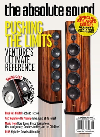 Pushing 
The Limits 
Venture’s 
Ultimate 
Reference 
Raidho’s C1.1 World’s Best Compact? 
JULY/AUGUST 2012 
$6.99 us / $6.99 can / £4.50 uk 
DISPLAY UNTIL AUGUST 20TH 2012 
www.theabsolutesound.com 
High-Res Digital Fact and Fiction 
VAC Signature IIa Preamp Tube Audio at its Finest 
Music from Nora Jones, Bruce Springsteen, 
Wes Montgomery, Cowboy Junkies, and the Chieftans 
Plus High-Res Download Roundup 
SPECIAL 
Spea ker 
ISSUE! 
WE REVIEW 11 
Models from 
$399 to $140k 
 