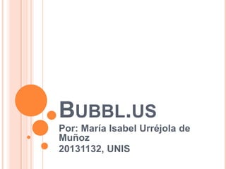 BUBBL.US
Por: María Isabel Urréjola de
Muñoz
20131132, UNIS
 