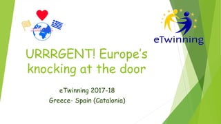 URRRGENT! Europe’s
knocking at the door
eTwinning 2017-18
Greece- Spain (Catalonia)
 