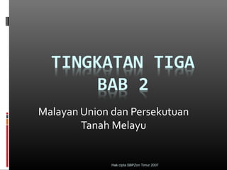 Hak cipta SBPZon Timur 2007
Malayan Union dan Persekutuan
Tanah Melayu
 