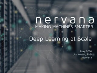 Proprietary and conﬁdential. Do not distribute.
Deep Learning at Scale
May 2016
Urs Köster, PhD
Nervana
MAKING MACHINES SMARTER.
 