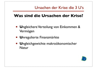 Ursachen der Krise: die 3 U‘s
Was sind die Ursachen der Krise?

•   Ungleichere Verteilung von Einkommen &
    Vermögen
•   Unregulierte Finanzmärkte
•   Ungleichgewichte makroökonomischer
    Natur
 
