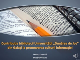 Contribuţia bibliotecii Universităţii „Dunărea de Jos” din Galaţi la promovarea culturii informaţiei 
Lenuţa Ursachi 
Mioara Voncilă  