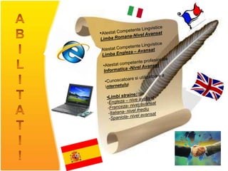 ABILITATI!•AtestatCompetenteLingvisticeLimbaRomana-NivelAvansatAtestatCompetenteLingvisticeLimbaEngleza – Avansat•AtestatcompetenteprofesionaleInformatica -NivelAvansat•Cunoscatoaresiutilizatoare a internetului•Limbistraine:Engleza – niveavansat