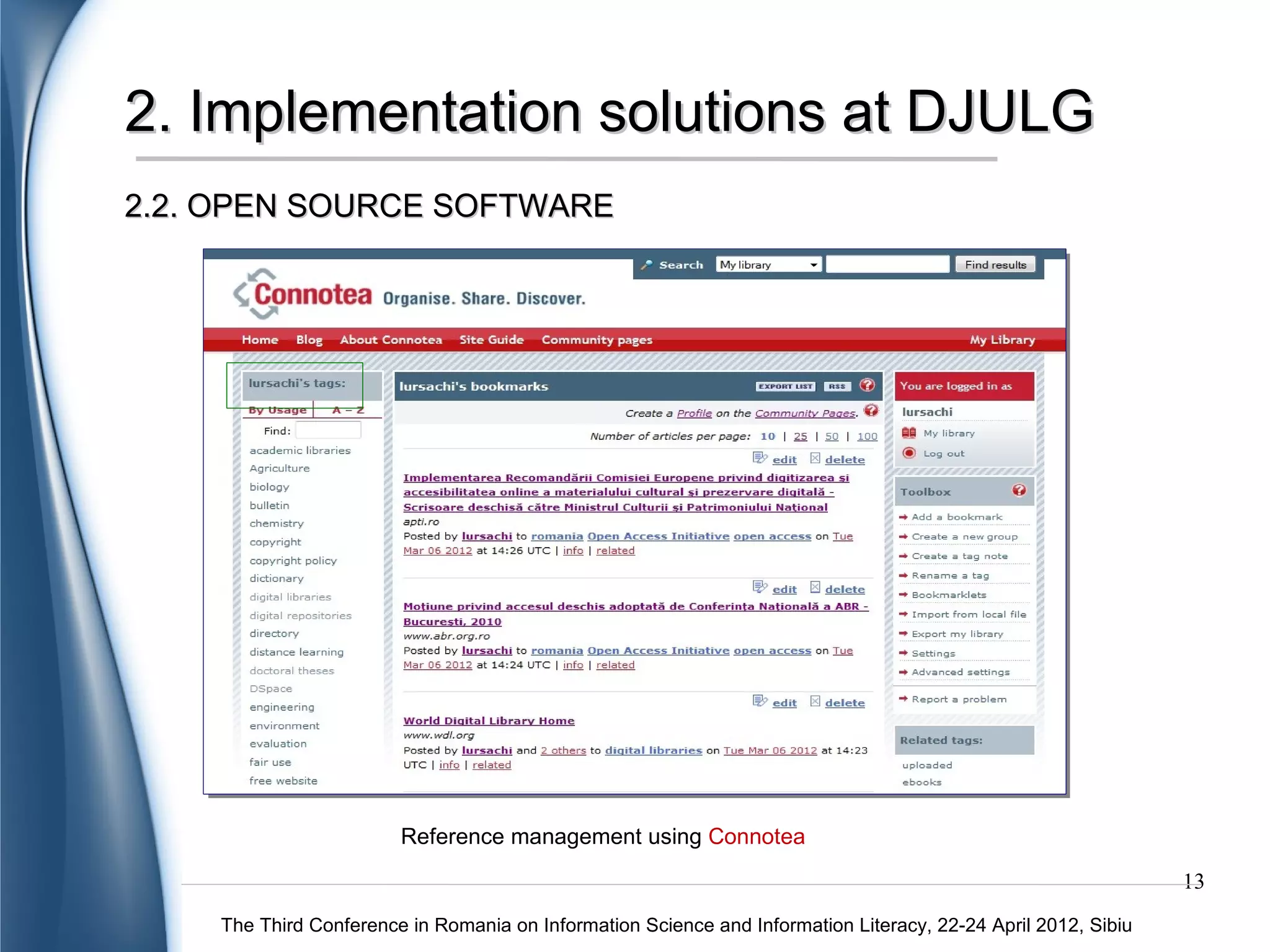 2. Implementation solutions at DJULG
2.2. OPEN SOURCE SOFTWARE




                        Reference management using Connotea
                                                                                                               13
    The Third Conference in Romania on Information Science and Information Literacy, 22-24 April 2012, Sibiu
 