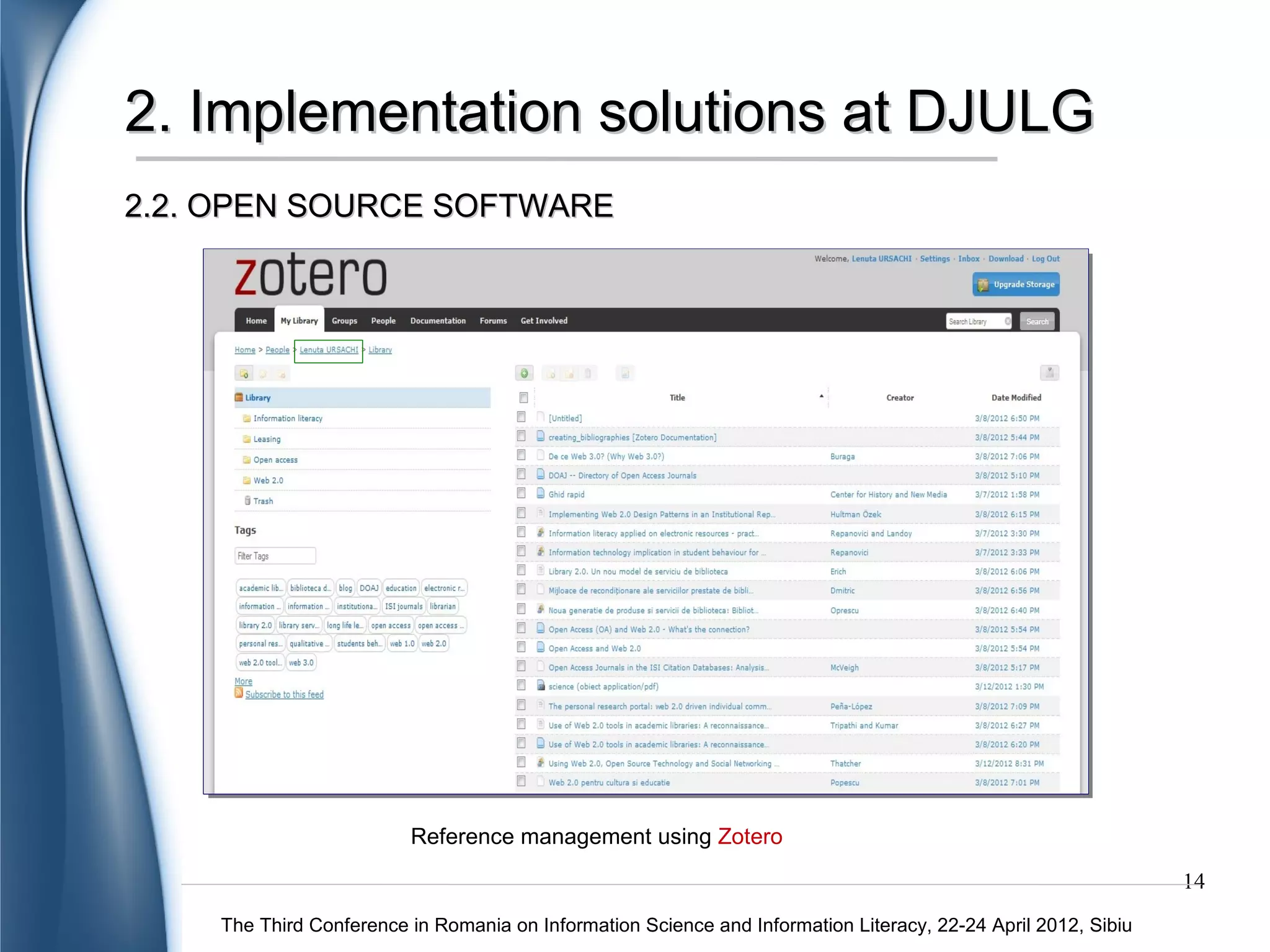 2. Implementation solutions at DJULG
2.2. OPEN SOURCE SOFTWARE




                         Reference management using Zotero
                                                                                                               14
    The Third Conference in Romania on Information Science and Information Literacy, 22-24 April 2012, Sibiu
 
